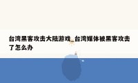 台湾黑客攻击大陆游戏_台湾媒体被黑客攻击了怎么办